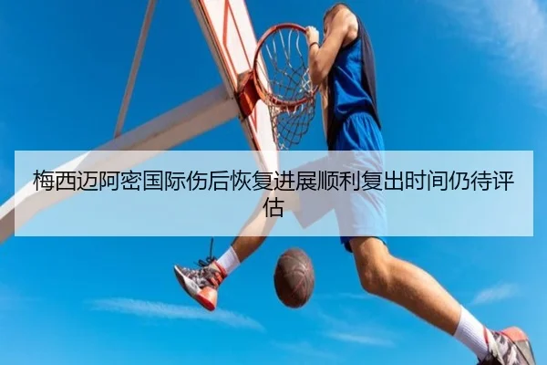 梅西迈阿密国际伤后恢复进展顺利复出时间仍待评估